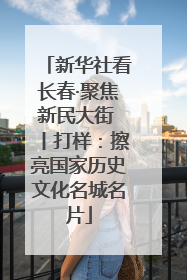 新华社看长春·聚焦新民大街 丨打样：擦亮国家历史文化名城名片