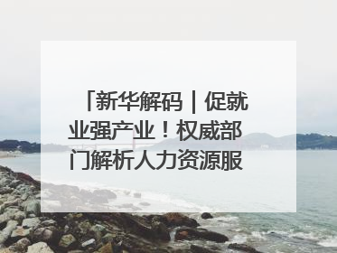 新华解码｜促就业强产业！权威部门解析人力资源服务业与制造业融合发展试点