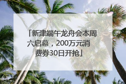 新津端午龙舟会本周六启幕，200万元消费券30日开抢