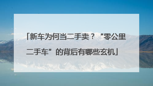 新车为何当二手卖？“零公里二手车”的背后有哪些玄机