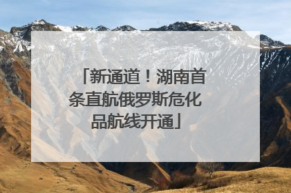 新通道！湖南首条直航俄罗斯危化品航线开通