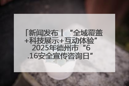 新闻发布丨“全域覆盖+科技展示+互动体验” 2025年德州市“6.16安全宣传咨询日”活动亮点纷呈