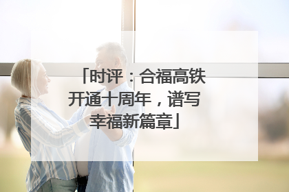 时评：合福高铁开通十周年，谱写幸福新篇章