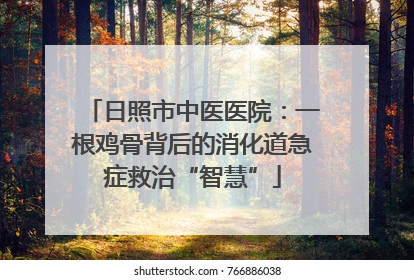 日照市中医医院：一根鸡骨背后的消化道急症救治“智慧”