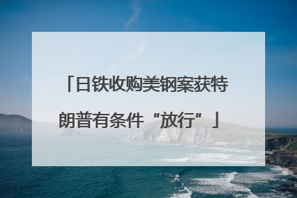 日铁收购美钢案获特朗普有条件“放行”