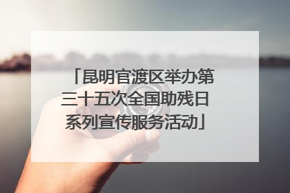 昆明官渡区举办第三十五次全国助残日系列宣传服务活动