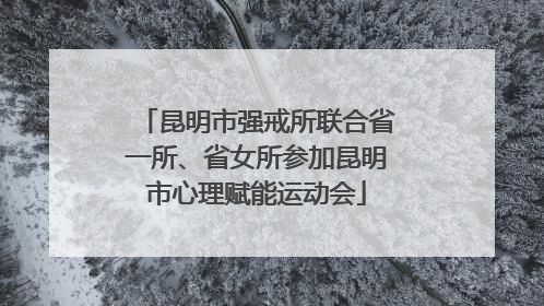 昆明市强戒所联合省一所、省女所参加昆明市心理赋能运动会