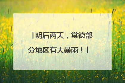 明后两天，常德部分地区有大暴雨！