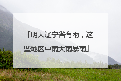 明天辽宁省有雨，这些地区中雨大雨暴雨