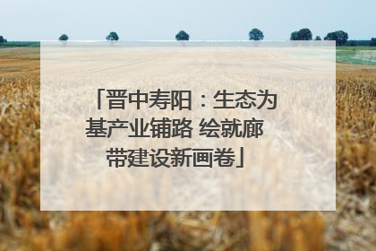 晋中寿阳：生态为基产业铺路 绘就廊带建设新画卷