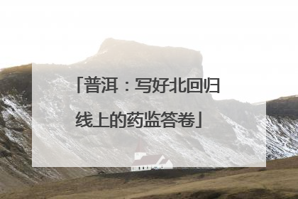 普洱：写好北回归线上的药监答卷