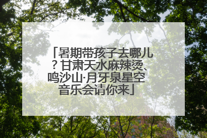 暑期带孩子去哪儿？甘肃天水麻辣烫、鸣沙山·月牙泉星空音乐会请你来