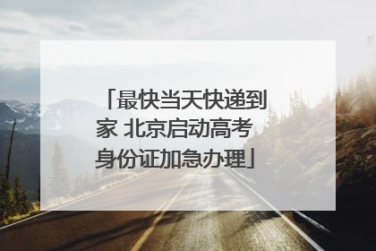 最快当天快递到家 北京启动高考身份证加急办理