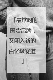 最常喝的国货品牌，又闯入新的百亿级赛道