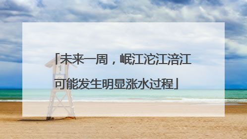 未来一周，岷江沱江涪江可能发生明显涨水过程