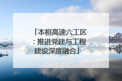 本桓高速六工区：推进党建与工程建设深度融合