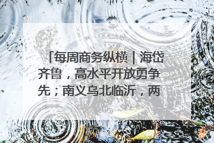 每周商务纵横｜海岱齐鲁，高水平开放勇争先；南义乌北临沂，两扇窗里观外贸