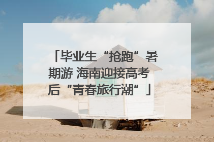 毕业生“抢跑”暑期游 海南迎接高考后“青春旅行潮”