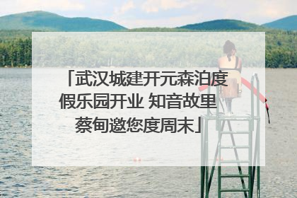 武汉城建开元森泊度假乐园开业 知音故里蔡甸邀您度周末