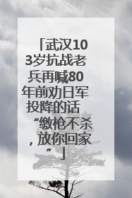 武汉103岁抗战老兵再喊80年前劝日军投降的话 “缴枪不杀，放你回家”