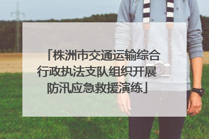 株洲市交通运输综合行政执法支队组织开展防汛应急救援演练