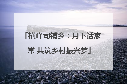 横峰司铺乡：月下话家常 共筑乡村振兴梦