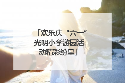 欢乐庆“六一” 光明小学游园活动精彩纷呈