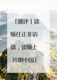潮评丨读懂任正非访谈，读懂上升期中国