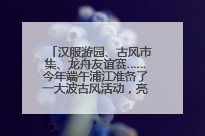 汉服游园、古风市集、龙舟友谊赛……今年端午浦江准备了一大波古风活动，亮点抢先知→