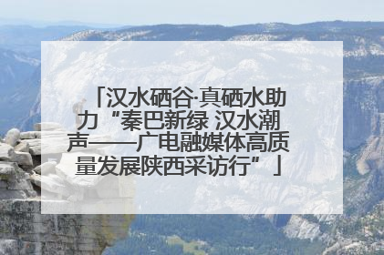 汉水硒谷·真硒水助力“秦巴新绿 汉水潮声——广电融媒体高质量发展陕西采访行”