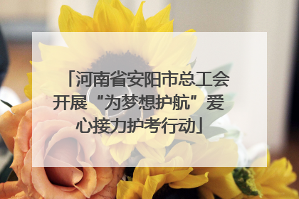 河南省安阳市总工会开展“为梦想护航”爱心接力护考行动