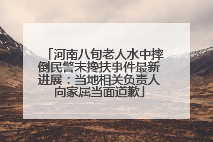 河南八旬老人水中摔倒民警未搀扶事件最新进展：当地相关负责人向家属当面道歉