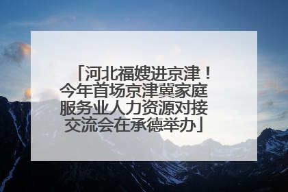 河北福嫂进京津！今年首场京津冀家庭服务业人力资源对接交流会在承德举办