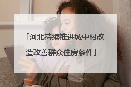 河北持续推进城中村改造改善群众住房条件