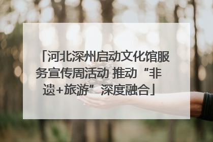 河北深州启动文化馆服务宣传周活动 推动“非遗+旅游”深度融合