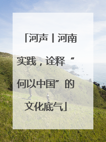 河声丨河南实践，诠释“何以中国”的文化底气