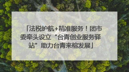 法税护航+精准服务！团市委牵头设立“台青创业服务驿站”助力台青来榕发展