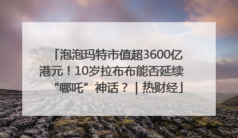 泡泡玛特市值超3600亿港元！10岁拉布布能否延续“哪吒”神话？｜热财经