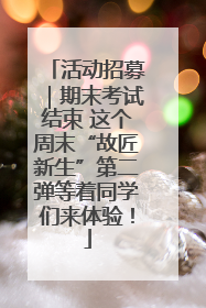 活动招募｜期末考试结束 这个周末“故匠新生”第二弹等着同学们来体验！