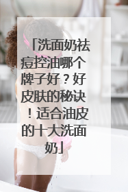 洗面奶祛痘控油哪个牌子好？好皮肤的秘诀！适合油皮的十大洗面奶