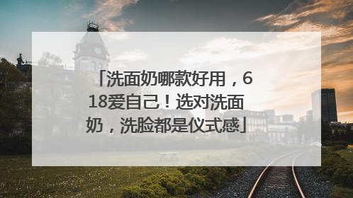 洗面奶哪款好用，618爱自己！选对洗面奶，洗脸都是仪式感