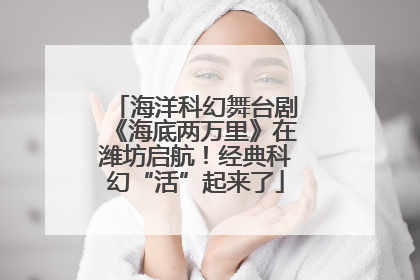 海洋科幻舞台剧《海底两万里》在潍坊启航！经典科幻“活”起来了