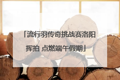 流行羽传奇挑战赛洛阳挥拍 点燃端午假期