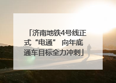 济南地铁4号线正式“电通” 向年底通车目标全力冲刺