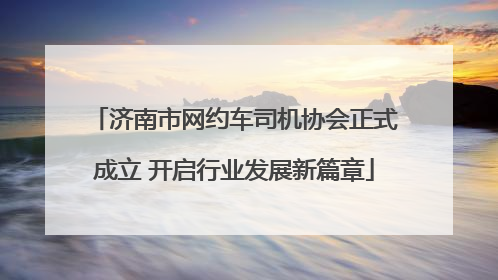 济南市网约车司机协会正式成立 开启行业发展新篇章