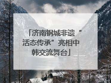 济南钢城非遗“活态传承”亮相中韩交流舞台