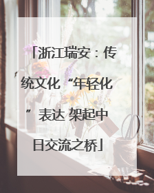 浙江瑞安：传统文化“年轻化”表达 架起中日交流之桥