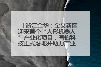 浙江金华：金义新区迎来首个“人形机器人”产业化项目，有怡科技正式落地并助力产业“加速度”