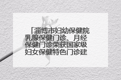 淄博市妇幼保健院乳腺保健门诊、月经保健门诊荣获国家级妇女保健特色门诊建设单位荣誉称号
