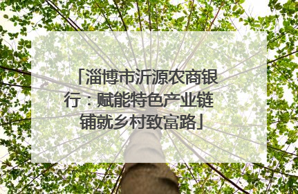 淄博市沂源农商银行：赋能特色产业链 铺就乡村致富路